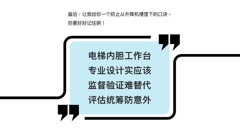 最后,让我给你一个防止从升降机槽堕下的口诀,你要好好记住啊! 电梯内胆工作台 专业设计实应该 监督验証难替代 评估统筹防意外
