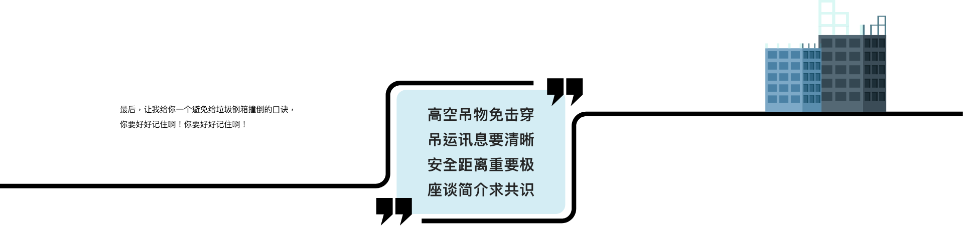 最后,让我给你一个避免给垃圾钢箱撞倒的口诀,你要好好记住啊! 高空吊物免受击 吊运讯息要清晰 安全距离重要极 座谈简介求共识