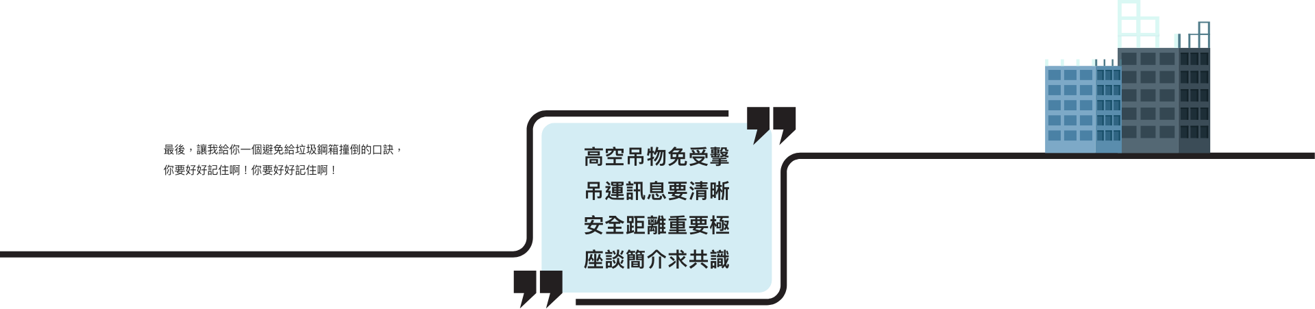 最後,讓我給你一個避免給垃圾鋼箱撞倒的口訣,你要好好記住啊! 高空吊物免受擊 吊運訊息要清晰 安全距離重要極 座談簡介求共識