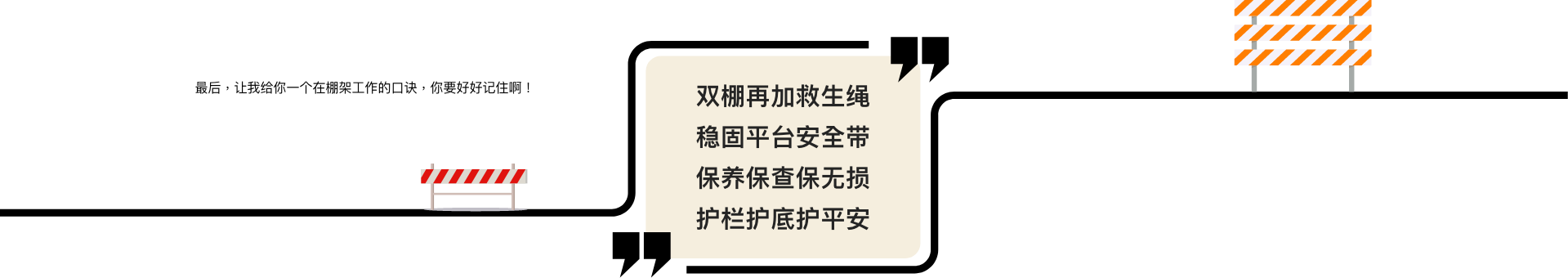 最后,让我给你一个在棚架工作的口诀,你要好好记住啊! 双棚再加救生绳 稳固平台安全带 保养保查保无损 护栏护底护平安